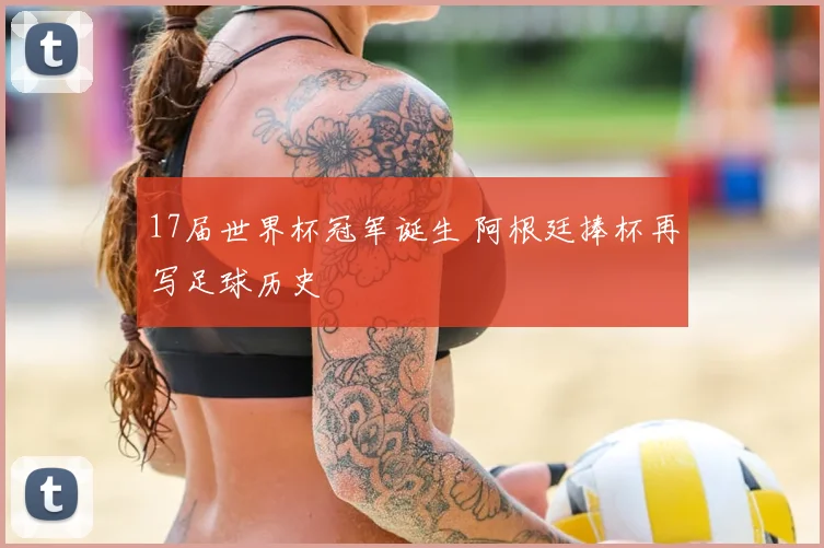 17届世界杯冠军诞生 阿根廷捧杯再写足球历史