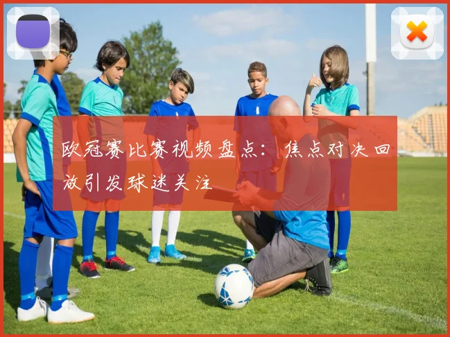 欧冠赛比赛视频盘点：焦点对决回放引发球迷关注