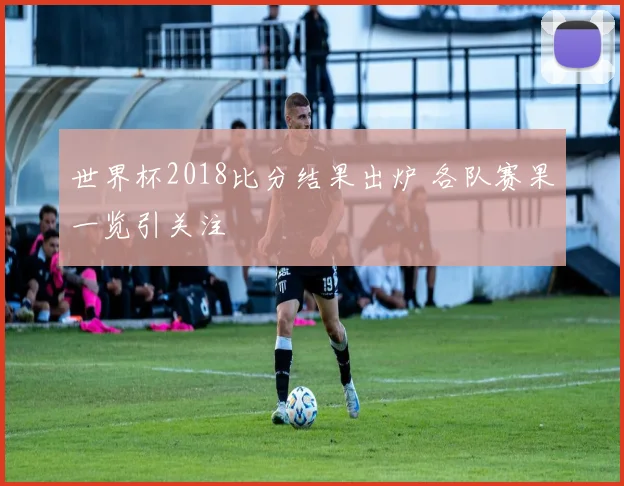 世界杯2018比分结果出炉 各队赛果一览引关注