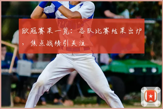 欧冠赛果一览：各队比赛结果出炉，焦点战绩引关注
