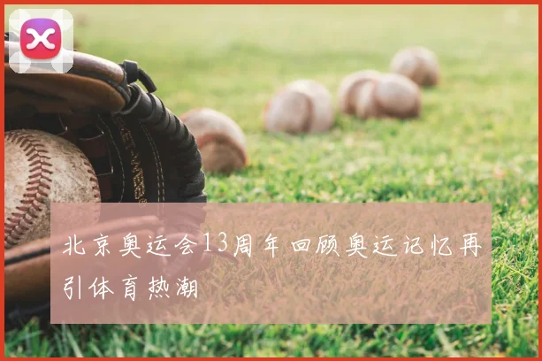 北京奥运会13周年回顾奥运记忆再引体育热潮