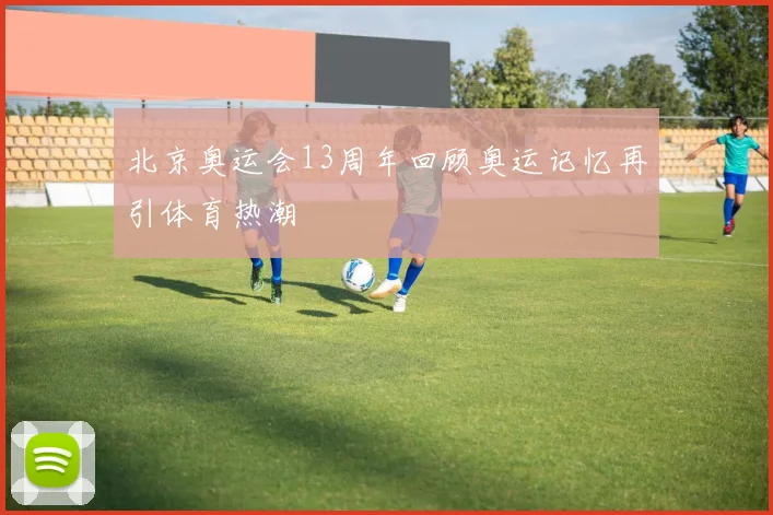 北京奥运会13周年回顾奥运记忆再引体育热潮