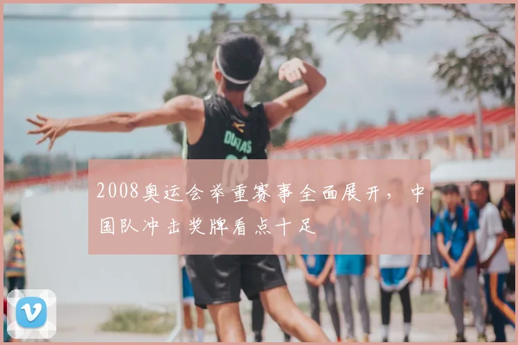 2008奥运会举重赛事全面展开,中国队冲击奖牌看点十足