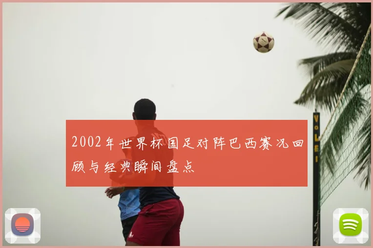 2002年世界杯国足对阵巴西赛况回顾与经典瞬间盘点