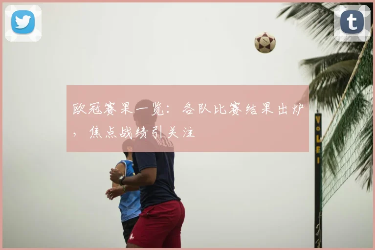 欧冠赛果一览:各队比赛结果出炉,焦点战绩引关注