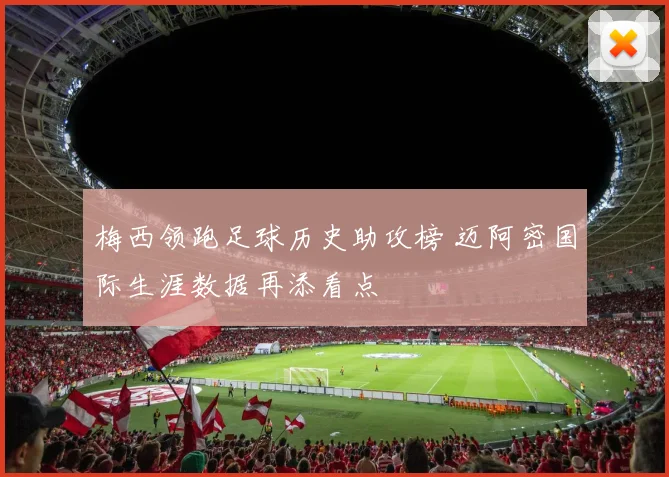 梅西领跑足球历史助攻榜 迈阿密国际生涯数据再添看点