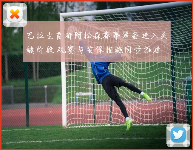 巴拉圭首都阿松森赛事筹备进入关键阶段 观赛与安保措施同步推进