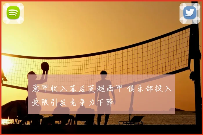 意甲收入落后英超西甲 俱乐部投入受限引发竞争力下降