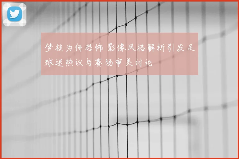 梦核为何恐怖 影像风格解析引发足球迷热议与赛场审美讨论