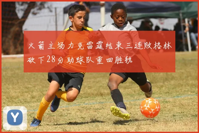 火箭主场力克雷霆结束三连败格林砍下28分助球队重回胜轨