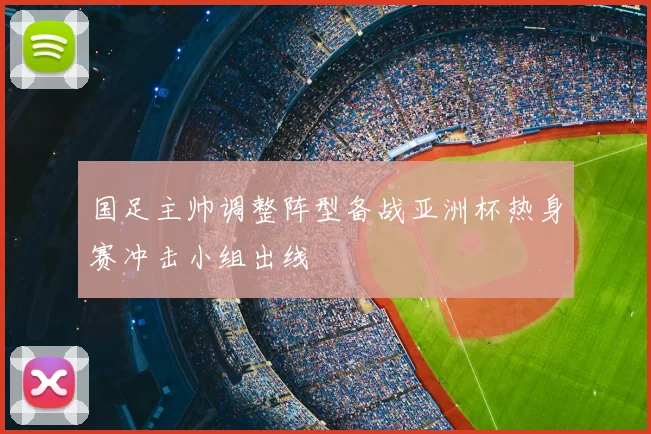 国足主帅调整阵型备战亚洲杯热身赛冲击小组出线