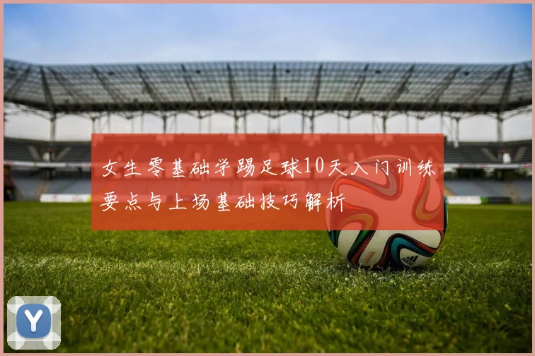 女生零基础学踢足球10天入门训练要点与上场基础技巧解析