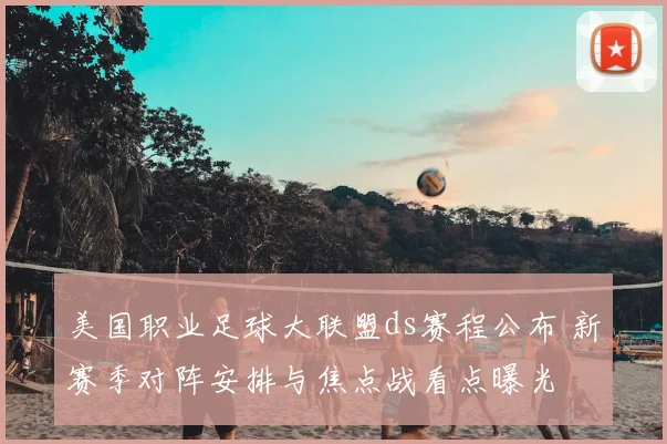 美国职业足球大联盟ds赛程公布 新赛季对阵安排与焦点战看点曝光