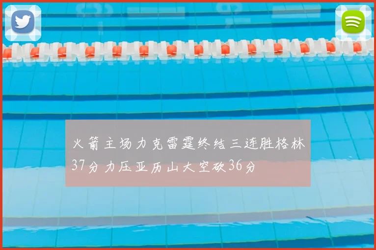 火箭主场力克雷霆终结三连胜格林37分力压亚历山大空砍36分