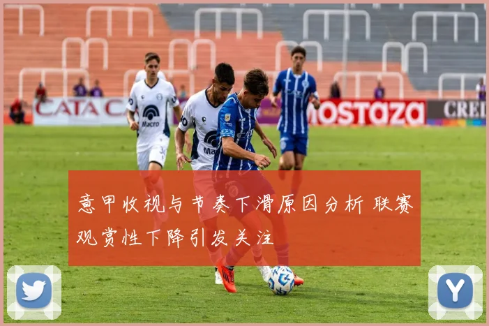 意甲收视与节奏下滑原因分析 联赛观赏性下降引发关注